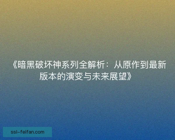 《暗黑破坏神系列全解析：从原作到最新版本的演变与未来展望》