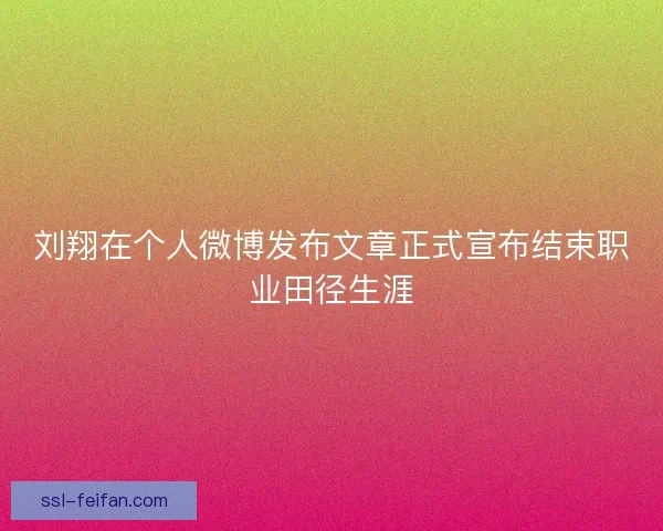 刘翔在个人微博发布文章正式宣布结束职业田径生涯