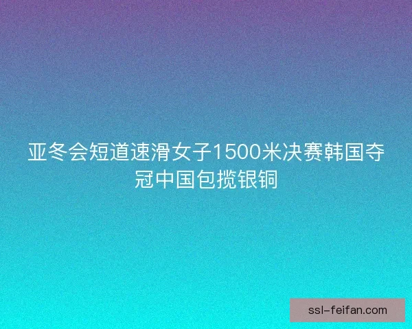 亚冬会短道速滑女子1500米决赛韩国夺冠中国包揽银铜